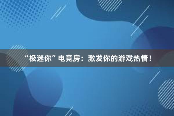 “极迷你”电竞房：激发你的游戏热情！