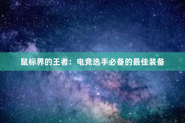 鼠标界的王者：电竞选手必备的最佳装备