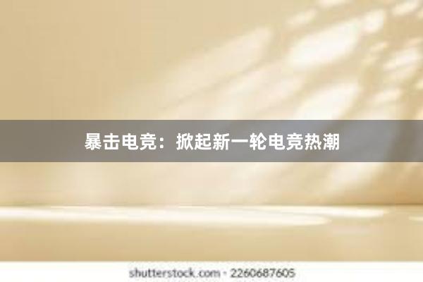 暴击电竞：掀起新一轮电竞热潮