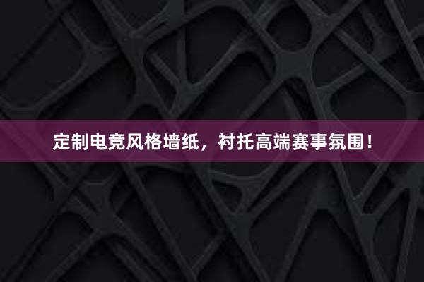 定制电竞风格墙纸，衬托高端赛事氛围！