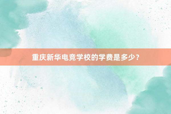 重庆新华电竞学校的学费是多少？