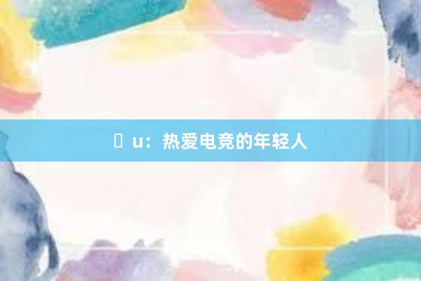 u：热爱电竞的年轻人