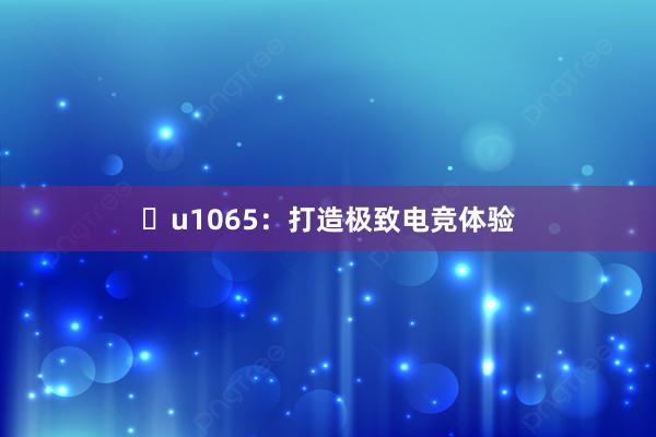 u1065：打造极致电竞体验