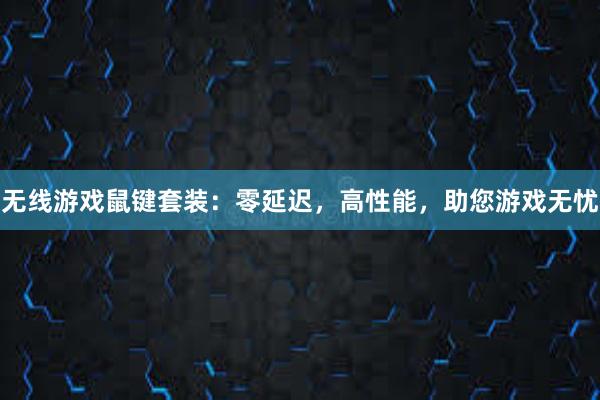 无线游戏鼠键套装：零延迟，高性能，助您游戏无忧