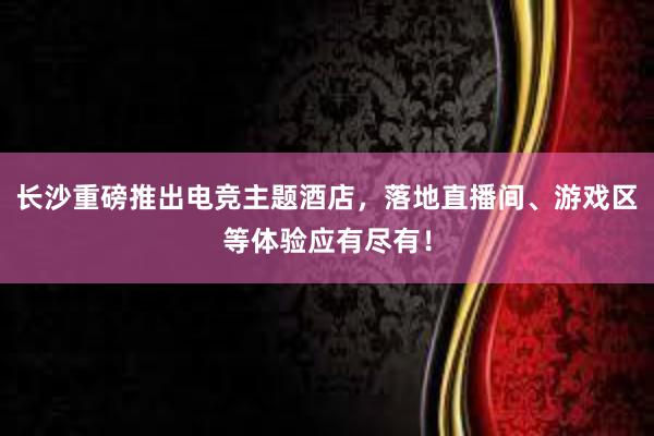 长沙重磅推出电竞主题酒店，落地直播间、游戏区等体验应有尽有！