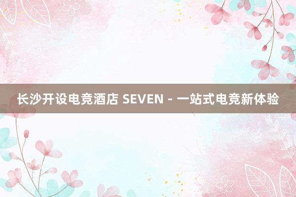 长沙开设电竞酒店 SEVEN - 一站式电竞新体验