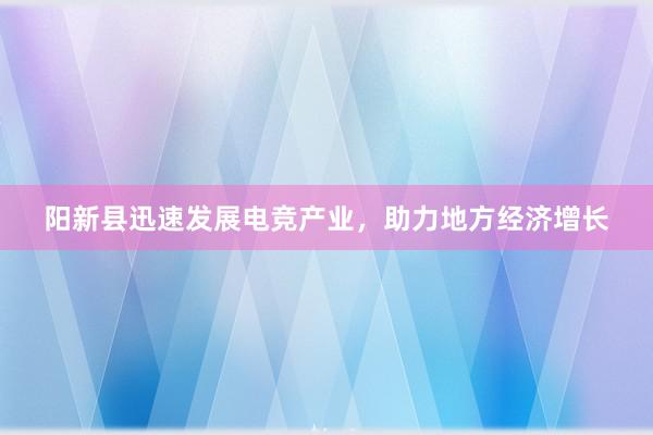 阳新县迅速发展电竞产业，助力地方经济增长