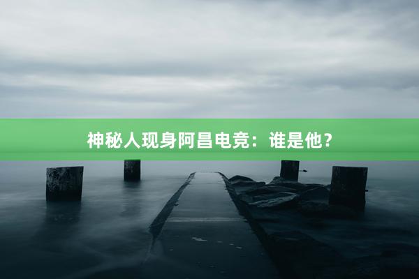 神秘人现身阿昌电竞：谁是他？