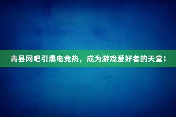 青县网吧引爆电竞热，成为游戏爱好者的天堂！