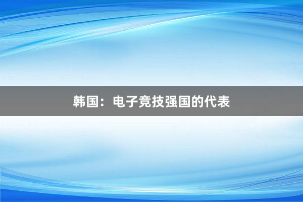 韩国：电子竞技强国的代表