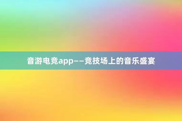 音游电竞app——竞技场上的音乐盛宴