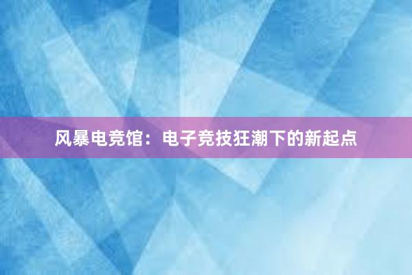 风暴电竞馆：电子竞技狂潮下的新起点