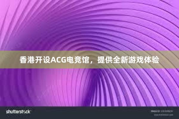 香港开设ACG电竞馆，提供全新游戏体验