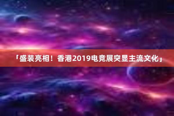 「盛装亮相！香港2019电竞展突显主流文化」