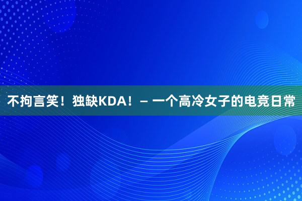 不拘言笑！独缺KDA！— 一个高冷女子的电竞日常