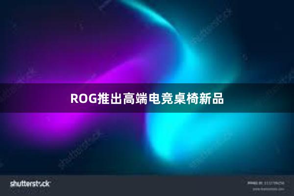 ROG推出高端电竞桌椅新品