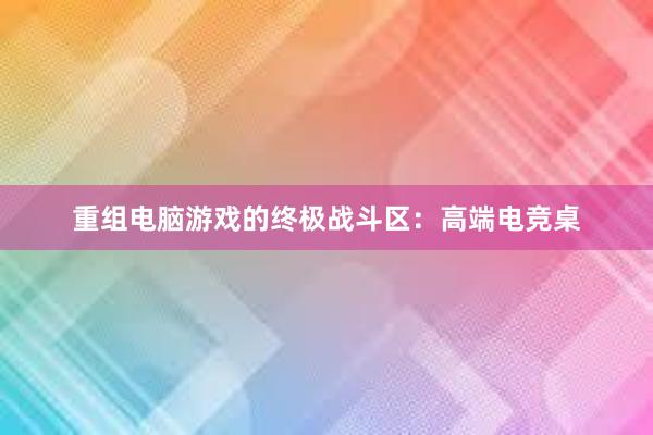 重组电脑游戏的终极战斗区：高端电竞桌