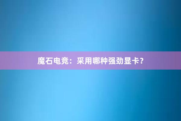 魔石电竞：采用哪种强劲显卡？