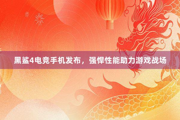 黑鲨4电竞手机发布，强悍性能助力游戏战场