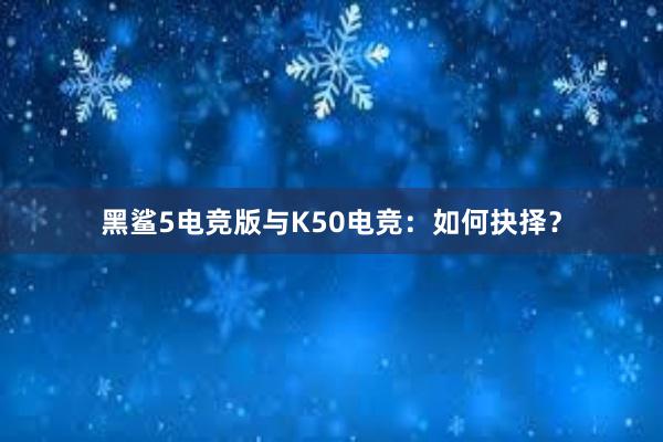 黑鲨5电竞版与K50电竞：如何抉择？